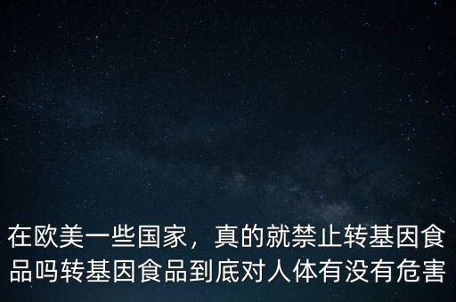 在歐美一些國家，真的就禁止轉(zhuǎn)基因食品嗎轉(zhuǎn)基因食品到底對(duì)人體有沒有危害