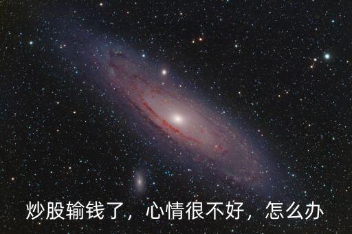 炒股輸錢了，心情很不好，怎么辦