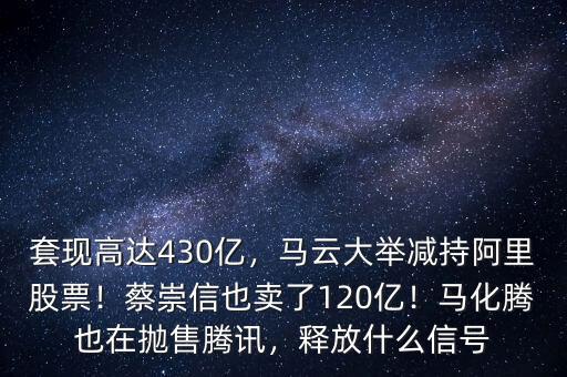 套現(xiàn)高達(dá)430億，馬云大舉減持阿里股票！蔡崇信也賣了120億！馬化騰也在拋售騰訊，釋放什么信號(hào)
