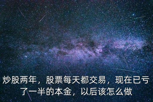 炒股兩年，股票每天都交易，現(xiàn)在已虧了一半的本金，以后該怎么做