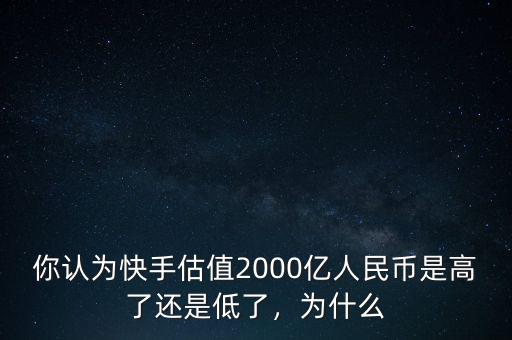 你認(rèn)為快手估值2000億人民幣是高了還是低了，為什么