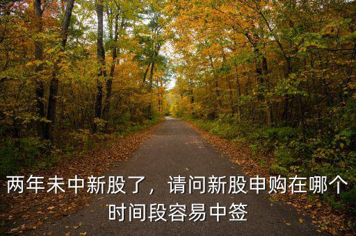 兩年未中新股了，請問新股申購在哪個(gè)時(shí)間段容易中簽