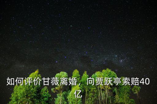 如何評價甘薇離婚，向賈躍亭索賠40億