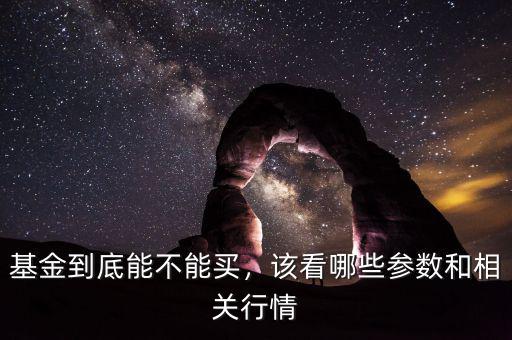 基金到底能不能買，該看哪些參數(shù)和相關(guān)行情