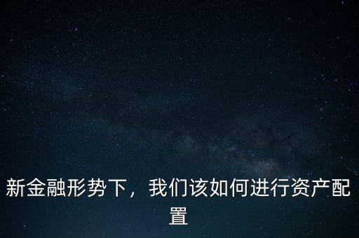 新金融形勢(shì)下，我們?cè)撊绾芜M(jìn)行資產(chǎn)配置