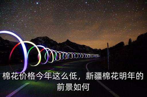 棉花價(jià)格今年這么低，新疆棉花明年的前景如何