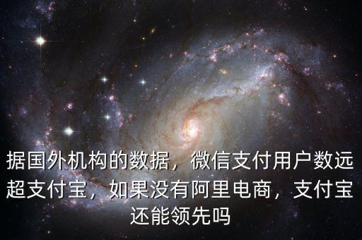 據(jù)國(guó)外機(jī)構(gòu)的數(shù)據(jù)，微信支付用戶數(shù)遠(yuǎn)超支付寶，如果沒(méi)有阿里電商，支付寶還能領(lǐng)先嗎