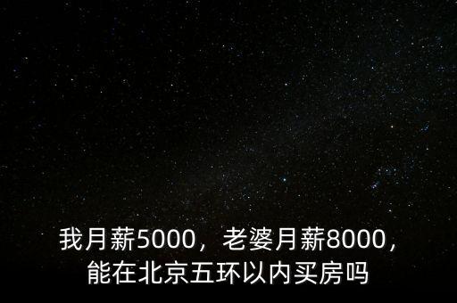 我月薪5000，老婆月薪8000，能在北京五環(huán)以內(nèi)買房嗎