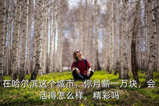 在哈爾濱這個(gè)城市，你月薪一萬(wàn)塊，會(huì)活得怎么樣，精彩嗎