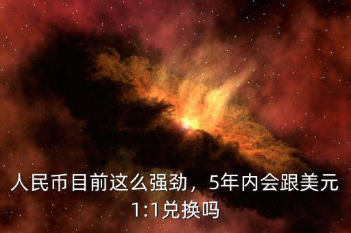人民幣目前這么強(qiáng)勁，5年內(nèi)會跟美元1:1兌換嗎