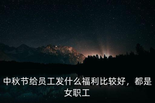 中秋節(jié)給員工發(fā)什么福利比較好，都是女職工