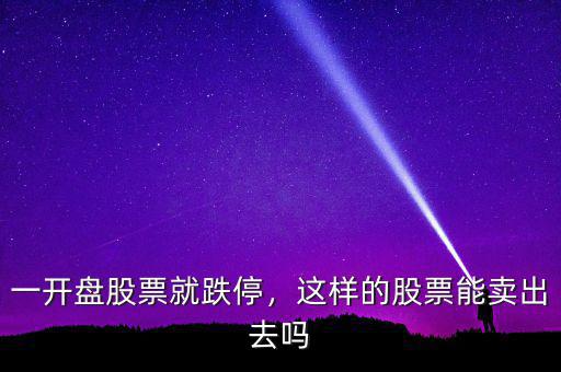 股票開(kāi)盤(pán)跌停怎么賣(mài)出去,一開(kāi)盤(pán)股票就跌停