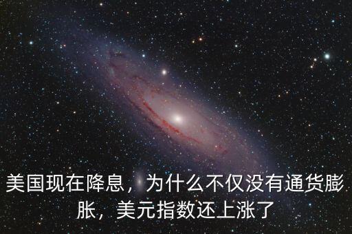 美國現(xiàn)在降息，為什么不僅沒有通貨膨脹，美元指數(shù)還上漲了