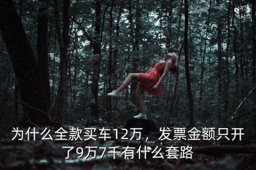 為什么全款買車12萬，發(fā)票金額只開了9萬7千有什么套路