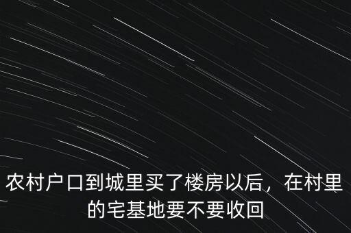 農(nóng)村戶口到城里買了樓房以后，在村里的宅基地要不要收回