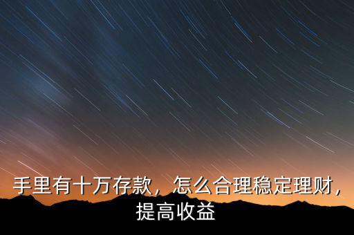 手里有十萬存款，怎么合理穩(wěn)定理財(cái)，提高收益