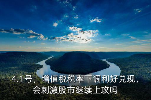 4.1號，增值稅稅率下調(diào)利好兌現(xiàn)，會刺激股市繼續(xù)上攻嗎