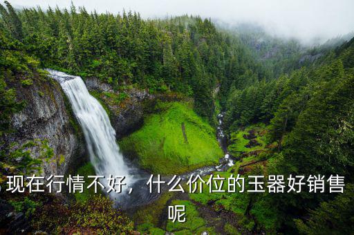 現(xiàn)在行情不好，什么價(jià)位的玉器好銷售呢