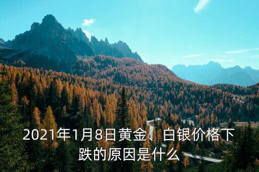 2021年1月8日黃金、白銀價(jià)格下跌的原因是什么