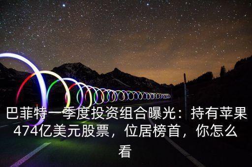 巴菲特一季度投資組合曝光：持有蘋果474億美元股票，位居榜首，你怎么看