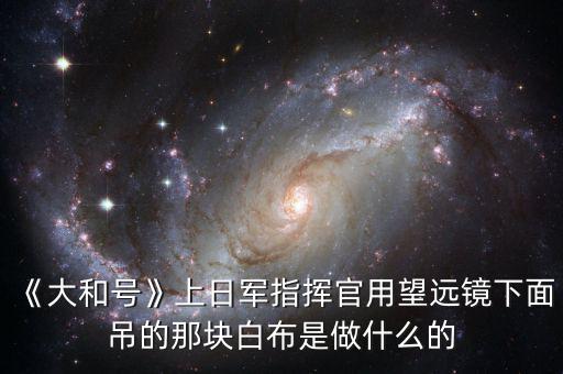 《大和號》上日軍指揮官用望遠(yuǎn)鏡下面吊的那塊白布是做什么的