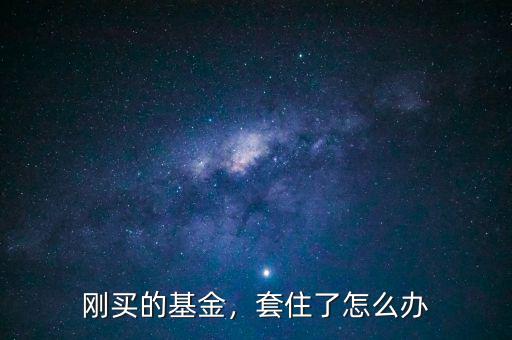 剛買的基金，套住了怎么辦
