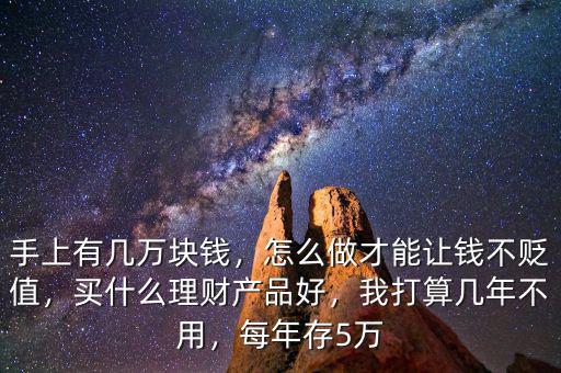 手上有幾萬(wàn)塊錢(qián)，怎么做才能讓錢(qián)不貶值，買(mǎi)什么理財(cái)產(chǎn)品好，我打算幾年不用，每年存5萬(wàn)