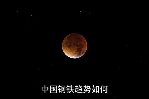 中國鋼鐵企業(yè)現(xiàn)在怎么樣,中國鋼鐵趨勢(shì)如何