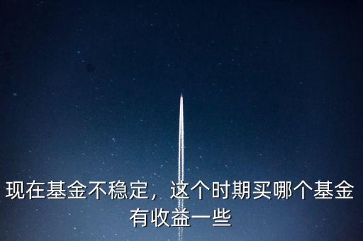 現(xiàn)在基金不穩(wěn)定，這個(gè)時(shí)期買(mǎi)哪個(gè)基金有收益一些