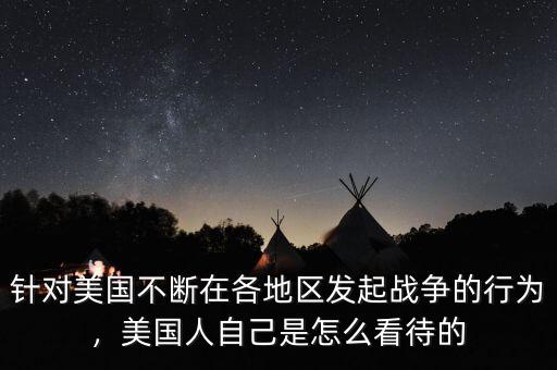 針對(duì)美國(guó)不斷在各地區(qū)發(fā)起戰(zhàn)爭(zhēng)的行為，美國(guó)人自己是怎么看待的