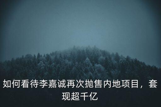 如何看待李嘉誠再次拋售內(nèi)地項目，套現(xiàn)超千億