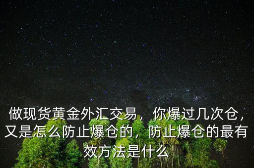 做現(xiàn)貨黃金外匯交易，你爆過幾次倉，又是怎么防止爆倉的，防止爆倉的最有效方法是什么