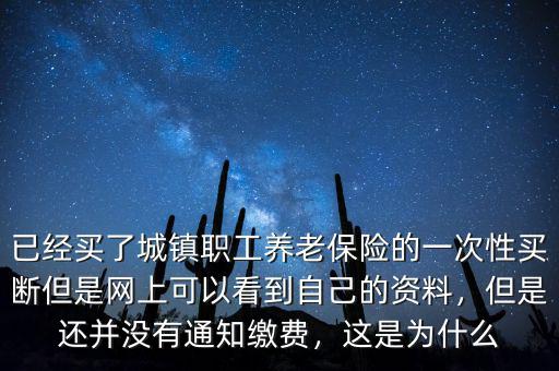 已經(jīng)買了城鎮(zhèn)職工養(yǎng)老保險的一次性買斷但是網(wǎng)上可以看到自己的資料，但是還并沒有通知繳費，這是為什么