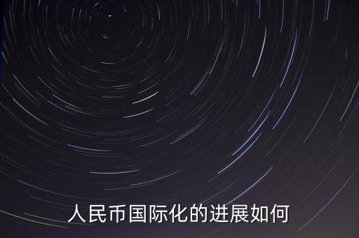 人民幣什么時候國際化,人民幣國際化的進展如何