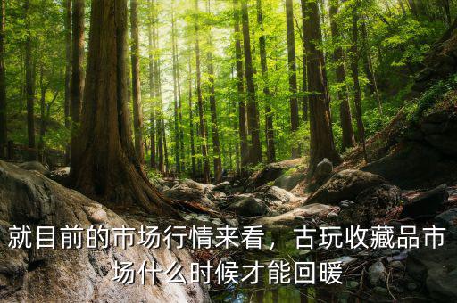 就目前的市場(chǎng)行情來(lái)看，古玩收藏品市場(chǎng)什么時(shí)候才能回暖