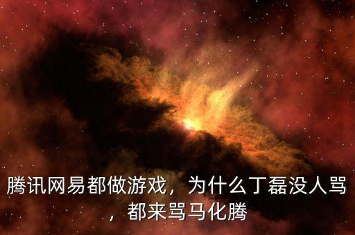 騰訊網(wǎng)易都做游戲，為什么丁磊沒(méi)人罵，都來(lái)罵馬化騰