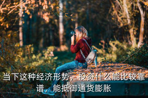 當下這種經(jīng)濟形勢，投資什么能比較靠譜，能抵御通貨膨脹