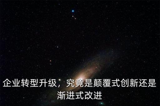 企業(yè)轉(zhuǎn)型升級，究竟是顛覆式創(chuàng)新還是漸進式改進