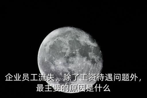 企業(yè)員工流失，除了工資待遇問題外，最主要的原因是什么