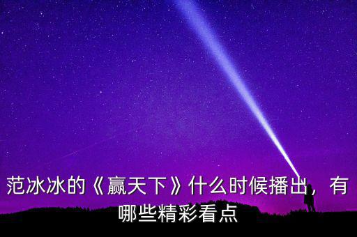 范冰冰的《贏天下》什么時候播出，有哪些精彩看點