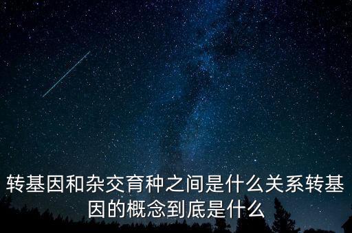 轉(zhuǎn)基因和雜交育種之間是什么關(guān)系轉(zhuǎn)基因的概念到底是什么