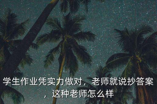 學(xué)生作業(yè)憑實(shí)力做對(duì)，老師就說抄答案，這種老師怎么樣