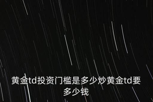 炒黃金要多少錢(qián),炒黃金td要多少錢(qián)