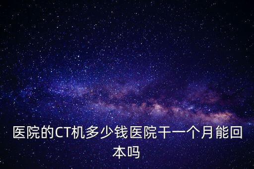 醫(yī)院的CT機(jī)多少錢醫(yī)院干一個月能回本嗎