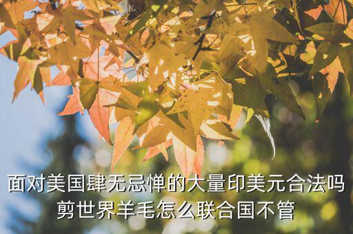 面對(duì)美國(guó)肆無(wú)忌憚的大量印美元合法嗎剪世界羊毛怎么聯(lián)合國(guó)不管