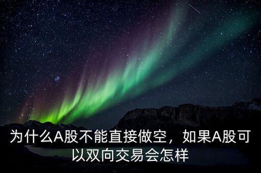 為什么A股不能直接做空，如果A股可以雙向交易會怎樣