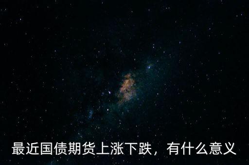 最近國(guó)債期貨上漲下跌，有什么意義