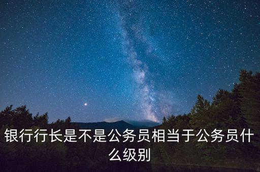 建設(shè)銀行行長什么級(jí)別,相當(dāng)于公務(wù)員什么級(jí)別