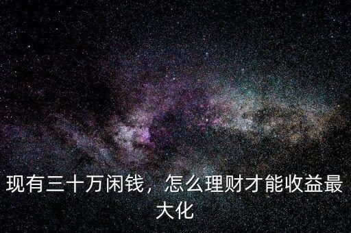 現(xiàn)有三十萬閑錢，怎么理財才能收益最大化