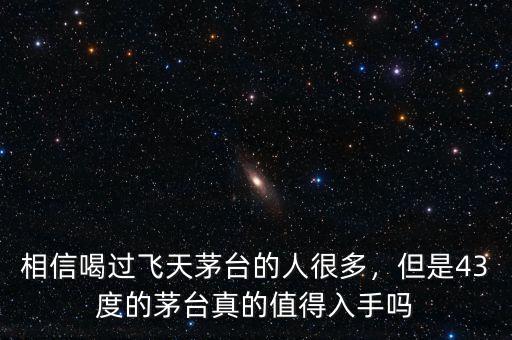 相信喝過(guò)飛天茅臺(tái)的人很多，但是43度的茅臺(tái)真的值得入手嗎